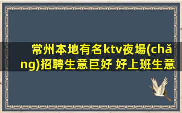 常州本地有名ktv夜場(chǎng)招聘生意巨好 好上班生意好攀高而上